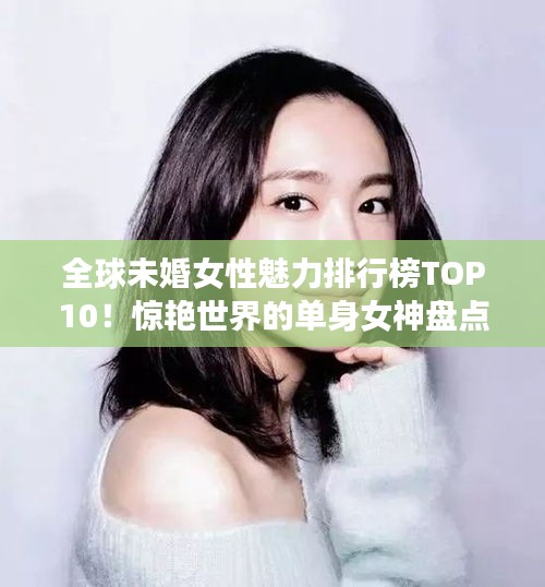 全球未婚女性魅力排行榜TOP10！惊艳世界的单身女神盘点