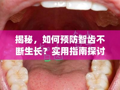 揭秘，如何预防智齿不断生长？实用指南探讨智齿生长问题！