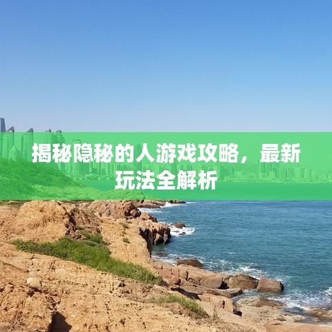 揭秘隐秘的人游戏攻略，最新玩法全解析