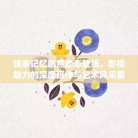 独家记忆剧照动态壁纸，影视魅力的深度延伸与艺术风采展示