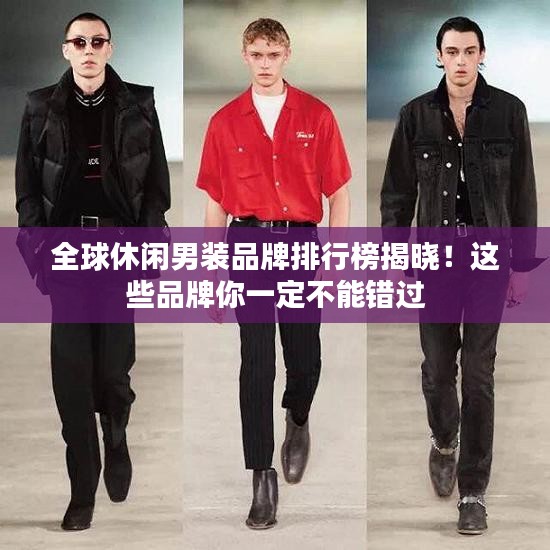 全球休闲男装品牌排行榜揭晓！这些品牌你一定不能错过