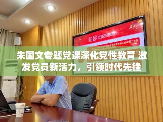 朱国文专题党课深化党性教育 激发党员新活力，引领时代先锋