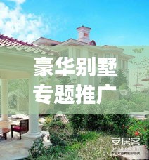豪华别墅专题推广，尊贵生活的理想归宿