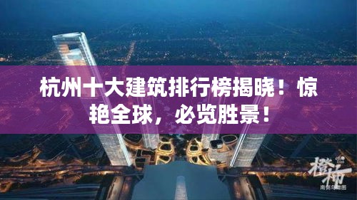 杭州十大建筑排行榜揭晓！惊艳全球，必览胜景！