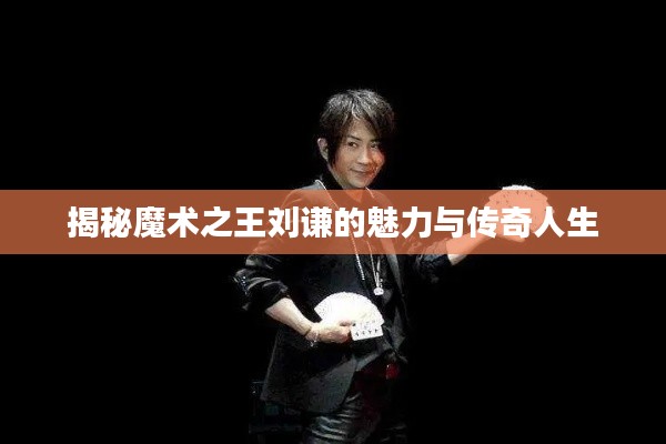 揭秘魔术之王刘谦的魅力与传奇人生
