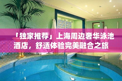「独家推荐」上海周边奢华泳池酒店，舒适体验完美融合之旅