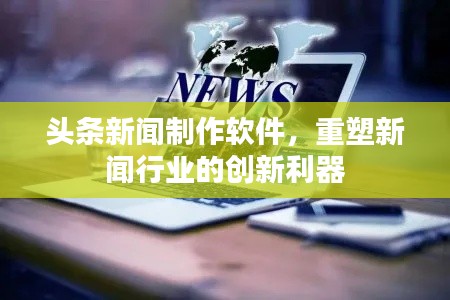 头条新闻制作软件，重塑新闻行业的创新利器