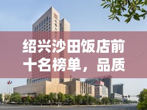 绍兴沙田饭店前十名榜单，品质与服务的典范