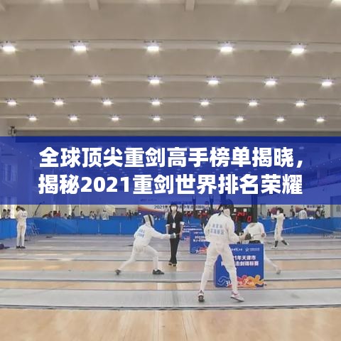 全球顶尖重剑高手榜单揭晓，揭秘2021重剑世界排名荣耀榜单！