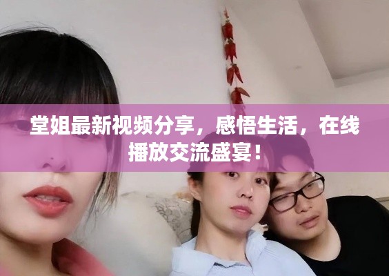 堂姐最新视频分享，感悟生活，在线播放交流盛宴！