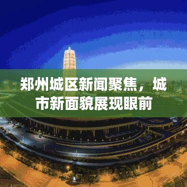 郑州城区新闻聚焦，城市新面貌展现眼前