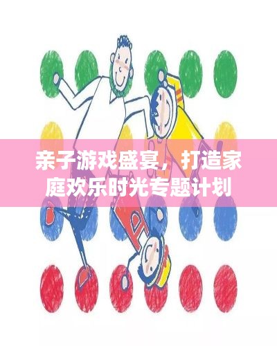 亲子游戏盛宴，打造家庭欢乐时光专题计划