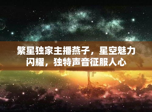 繁星独家主播燕子，星空魅力闪耀，独特声音征服人心