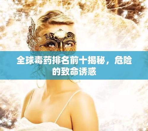 全球毒药排名前十揭秘，危险的致命诱惑