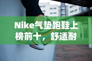 Nike气垫跑鞋上榜前十，舒适耐穿引领潮流！