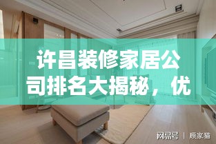 许昌装修家居公司排名大揭秘，优质家居装修首选公司榜单！