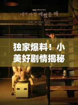 独家爆料！小美好剧情揭秘，浪漫故事背后的神秘面纱全揭开！