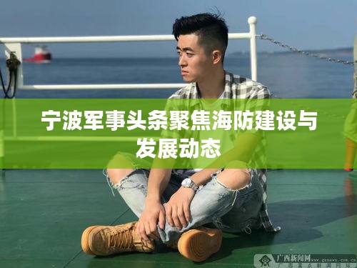 宁波军事头条聚焦海防建设与发展动态