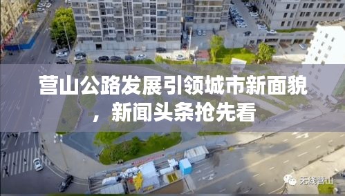 营山公路发展引领城市新面貌，新闻头条抢先看
