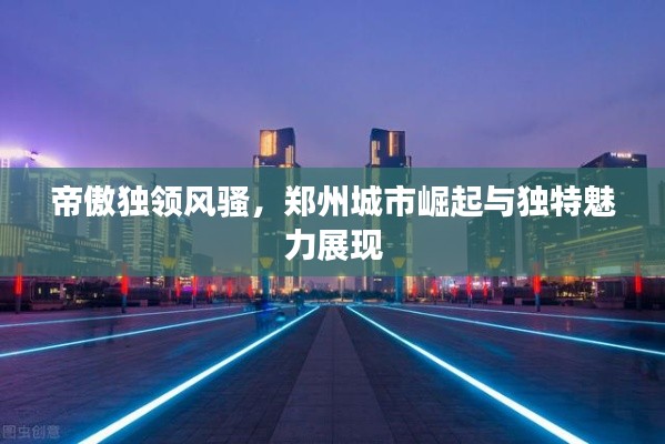帝傲独领风骚，郑州城市崛起与独特魅力展现
